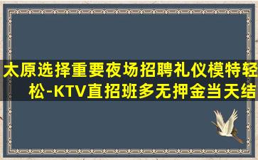 太原选择重要夜场招聘礼仪模特轻松-KTV直招班多无押金当天结