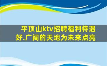 平顶山ktv招聘福利待遇好.广阔的天地为未来点亮